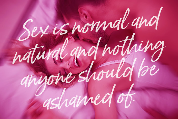 Sex is normal and natural and nothing anyone should be ashamed of.